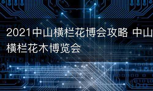 2021中山横栏花博会攻略 中山横栏花木博览会