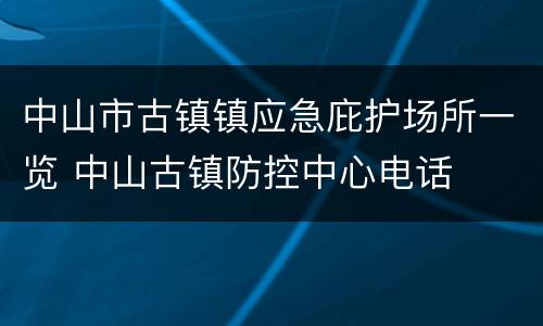 中山市古镇镇应急庇护场所一览 中山古镇防控中心电话