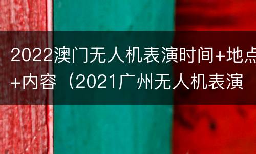 2022澳门无人机表演时间+地点+内容（2021广州无人机表演 时间表）