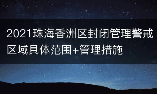 2021珠海香洲区封闭管理警戒区域具体范围+管理措施