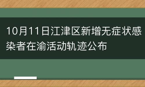 10月11日江津区新增无症状感染者在渝活动轨迹公布