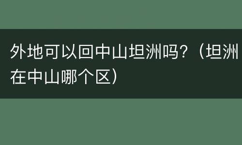 外地可以回中山坦洲吗?（坦洲在中山哪个区）
