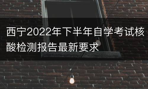 西宁2022年下半年自学考试核酸检测报告最新要求