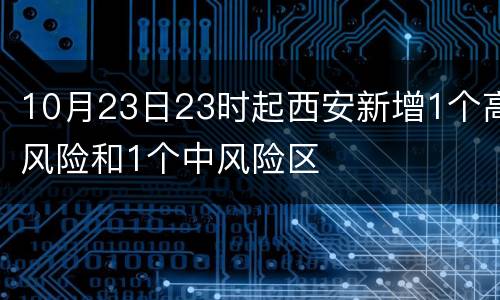 10月23日23时起西安新增1个高风险和1个中风险区