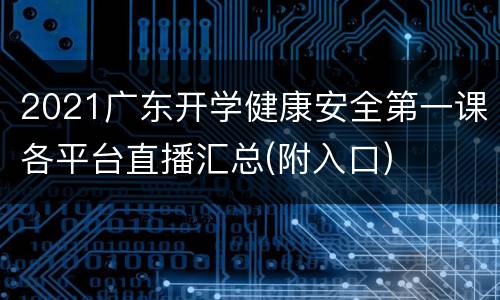 2021广东开学健康安全第一课各平台直播汇总(附入口)