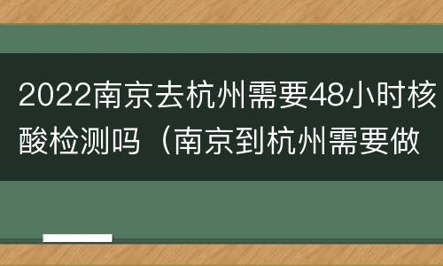 2022南京去杭州需要48小时核酸检测吗（南京到杭州需要做核酸检测吗）
