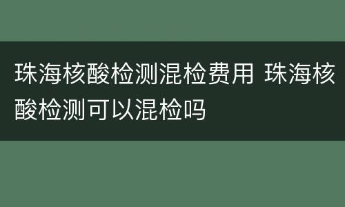珠海核酸检测混检费用 珠海核酸检测可以混检吗
