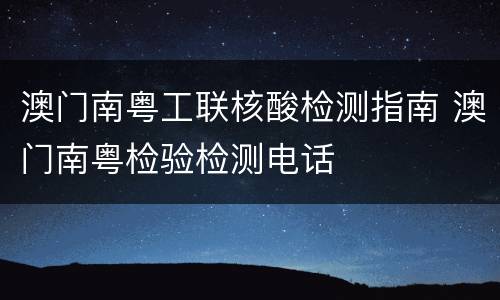 澳门南粤工联核酸检测指南 澳门南粤检验检测电话