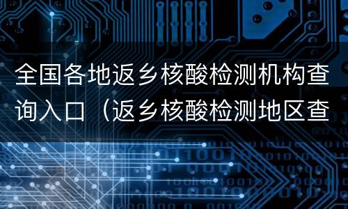 全国各地返乡核酸检测机构查询入口（返乡核酸检测地区查询）