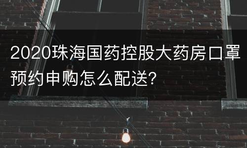 2020珠海国药控股大药房口罩预约申购怎么配送？
