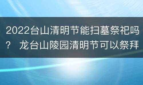 2022台山清明节能扫墓祭祀吗？ 龙台山陵园清明节可以祭拜吗
