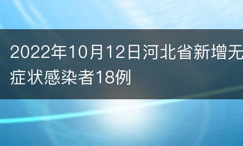 2022年10月12日河北省新增无症状感染者18例
