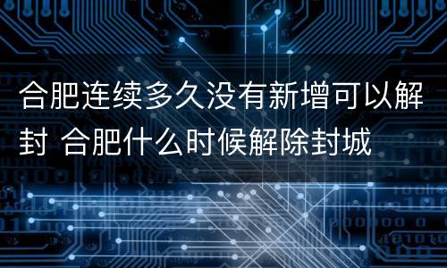 合肥连续多久没有新增可以解封 合肥什么时候解除封城