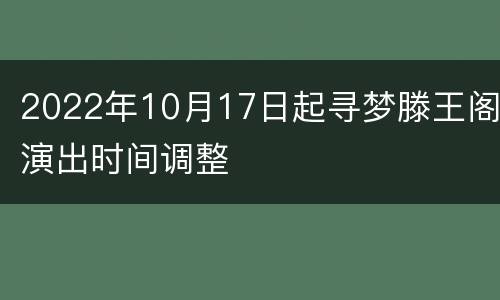 2022年10月17日起寻梦滕王阁演出时间调整