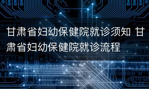甘肃省妇幼保健院就诊须知 甘肃省妇幼保健院就诊流程