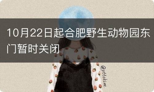 10月22日起合肥野生动物园东门暂时关闭