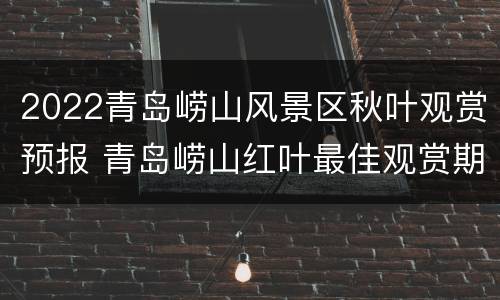 2022青岛崂山风景区秋叶观赏预报 青岛崂山红叶最佳观赏期