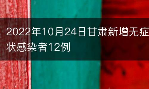 2022年10月24日甘肃新增无症状感染者12例