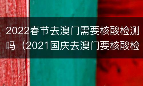 2022春节去澳门需要核酸检测吗（2021国庆去澳门要核酸检测吗）