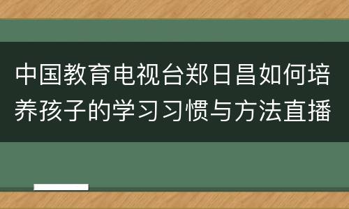 中国教育电视台郑日昌如何培养孩子的学习习惯与方法直播入口
