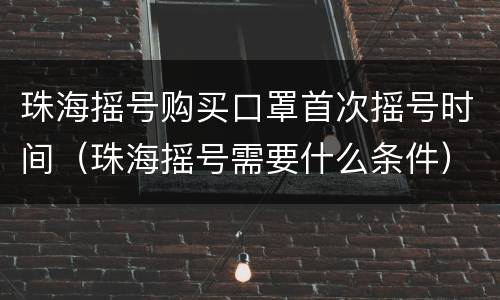 珠海摇号购买口罩首次摇号时间（珠海摇号需要什么条件）