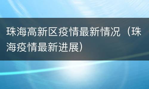 珠海高新区疫情最新情况（珠海疫情最新进展）