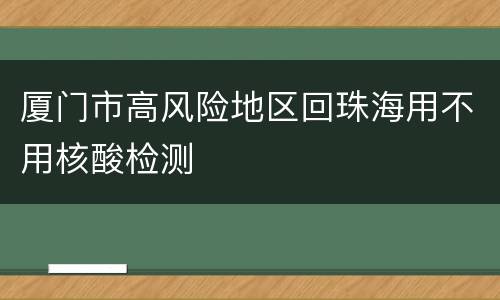 厦门市高风险地区回珠海用不用核酸检测