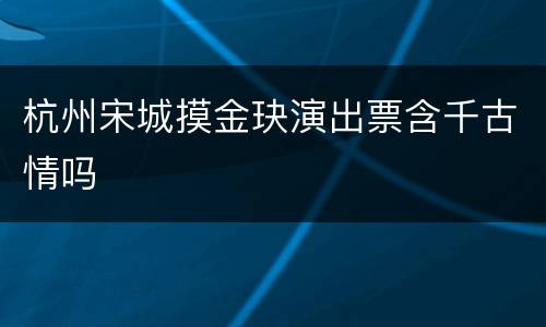 杭州宋城摸金玦演出票含千古情吗