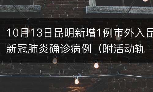 10月13日昆明新增1例市外入昆新冠肺炎确诊病例（附活动轨迹）