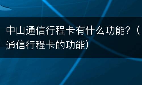 中山通信行程卡有什么功能?（通信行程卡的功能）