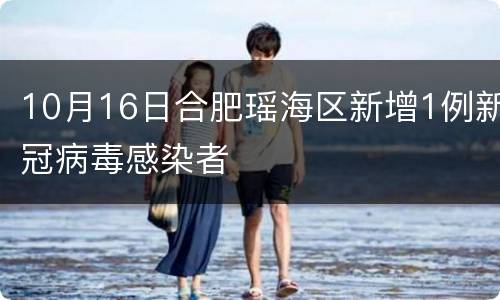 10月16日合肥瑶海区新增1例新冠病毒感染者