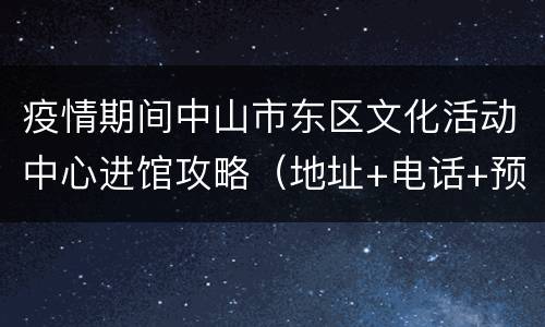 疫情期间中山市东区文化活动中心进馆攻略（地址+电话+预约+开放时间）