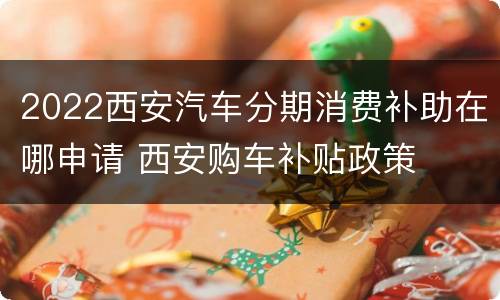 2022西安汽车分期消费补助在哪申请 西安购车补贴政策