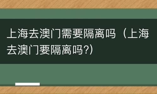 上海去澳门需要隔离吗（上海去澳门要隔离吗?）