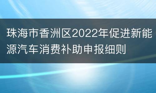 珠海市香洲区2022年促进新能源汽车消费补助申报细则