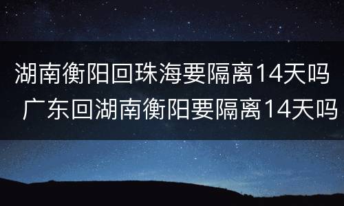 湖南衡阳回珠海要隔离14天吗 广东回湖南衡阳要隔离14天吗