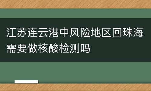 江苏连云港中风险地区回珠海需要做核酸检测吗