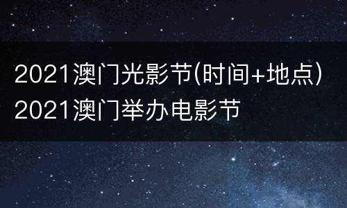 2021澳门光影节(时间+地点) 2021澳门举办电影节