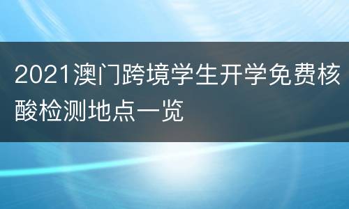 2021澳门跨境学生开学免费核酸检测地点一览