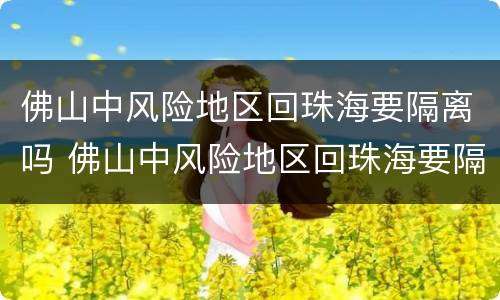 佛山中风险地区回珠海要隔离吗 佛山中风险地区回珠海要隔离吗最新消息