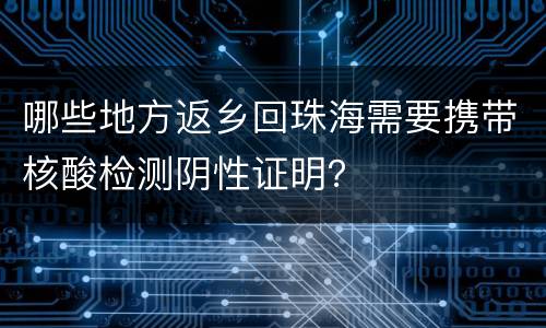 哪些地方返乡回珠海需要携带核酸检测阴性证明？