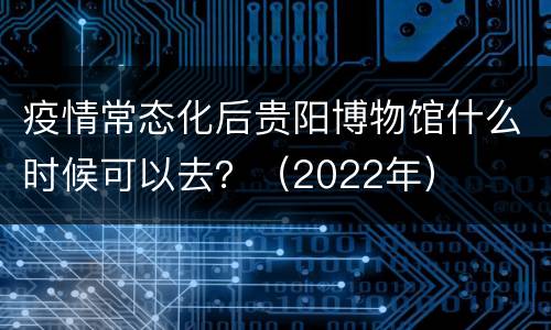 疫情常态化后贵阳博物馆什么时候可以去？（2022年）