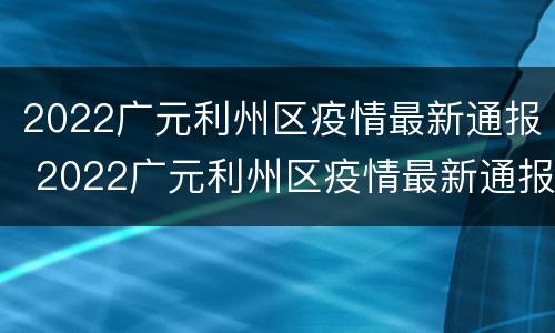 2022广元利州区疫情最新通报 2022广元利州区疫情最新通报图