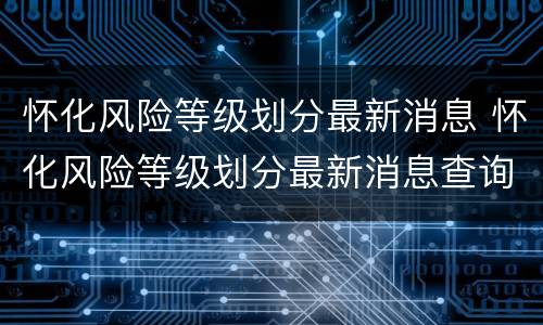 怀化风险等级划分最新消息 怀化风险等级划分最新消息查询