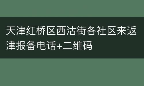 天津红桥区西沽街各社区来返津报备电话+二维码