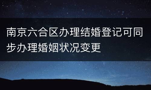南京六合区办理结婚登记可同步办理婚姻状况变更