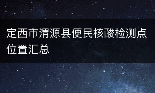 定西市渭源县便民核酸检测点位置汇总
