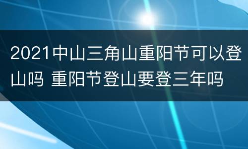 2021中山三角山重阳节可以登山吗 重阳节登山要登三年吗