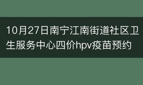 10月27日南宁江南街道社区卫生服务中心四价hpv疫苗预约