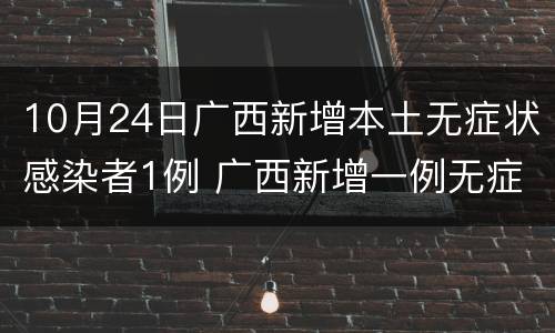 10月24日广西新增本土无症状感染者1例 广西新增一例无症状感染者